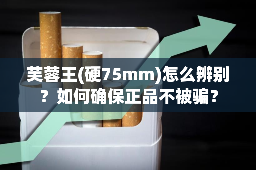 芙蓉王(硬75mm)怎么辨别？如何确保正品不被骗？